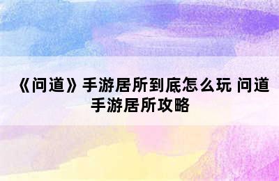 《问道》手游居所到底怎么玩 问道手游居所攻略